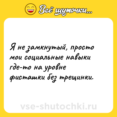 Шутка: Я не замкнутый, просто мои социальные навыки где-то на уровне фисташки без трещинки.