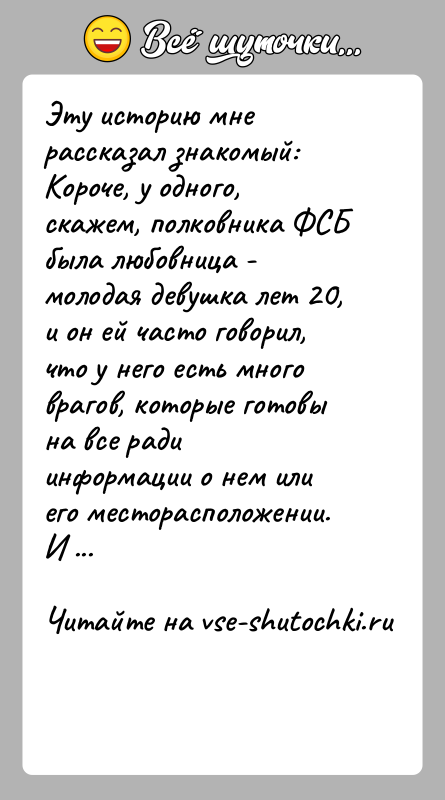 История: Эту историю мне рассказал знакомый:Короче, у одного, скажем, полковника ФСБ была любовница - молодая девушка лет 20,и он ей часто
