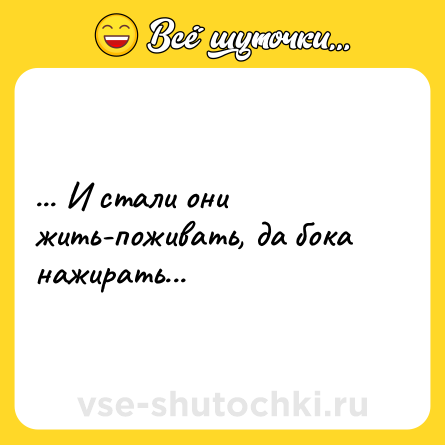 Шутка: ... И стали они жить-поживать, да бока нажирать...