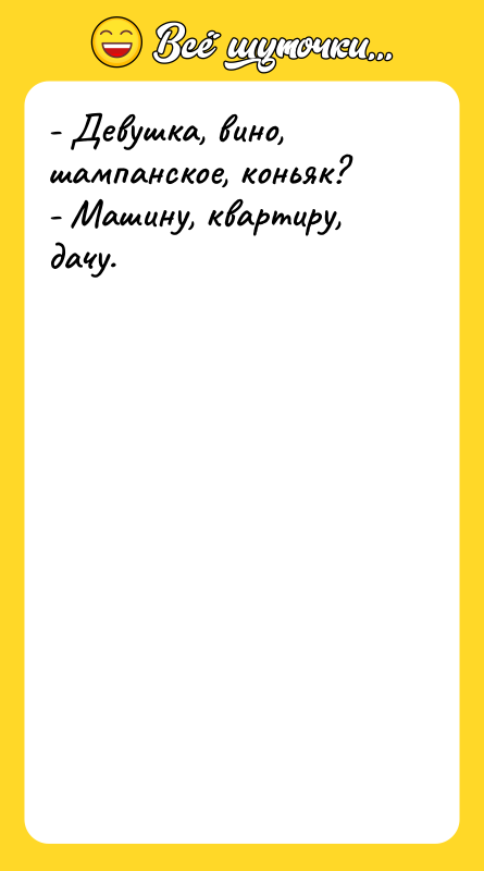- Девушка, вино, шампанское, коньяк? - Машину, квартиру, дачу.