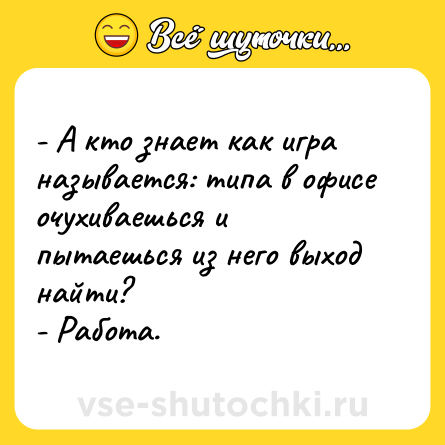 Шутка: - А кто знает как игра называется: типа в офисе очухиваешься и пытаешься из него выход найти?<br>- Работа.
