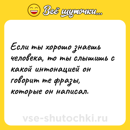 Шутка: Если ты хорошо знаешь человека, то ты слышишь с какой интонацией он говорит те фразы, которые он написал.