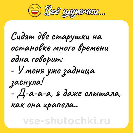 Шутка: Сидят две старушки на остановке много времени одна говорит: <br>- У меня уже задница заснула! <br>- Д-а-а-а, я даже слышала, как она храпела..