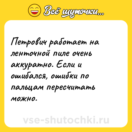 Шутка: Петрович работает на ленточной пиле очень аккуратно. Если и ошибался, ошибки по пальцам пересчитать можно.
