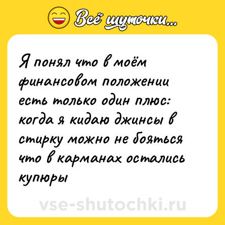 Шутка: Я понял что в моём финансовом положении есть только один плюс: когда я кидаю джинсы в стирку можно не бояться что в карманах остались купюры