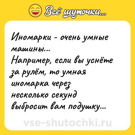 Шутка: Иномарки - очень умные машины... <br>Например, если вы уснёте за рулём, то умная иномарка через несколько секунд выбросит вам подушку...