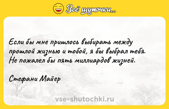 Цитата: Если бы мне пришлось выбирать между прошлой жизнью и тобой, я бы выбрал тебя. Не пожалел бы пять миллиардов жизней.Стефани Майер