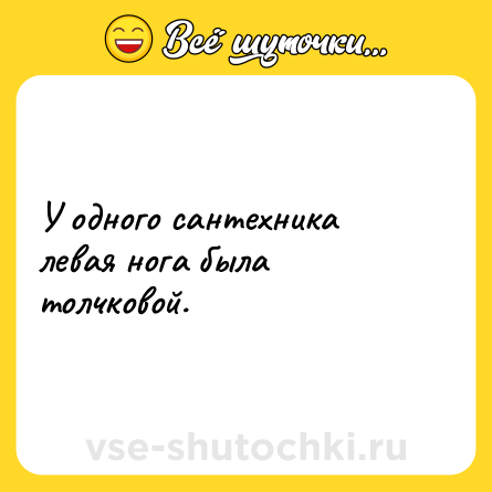 Шутка: У одного сантехника левая нога была толчковой.