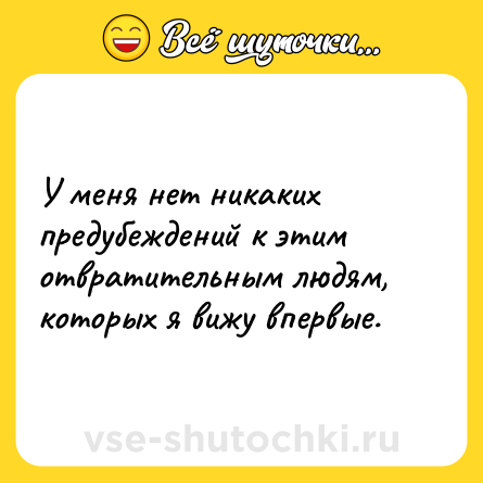 Шутка: У меня нет никаких предубеждений к этим отвратительным людям, которых я вижу впервые.