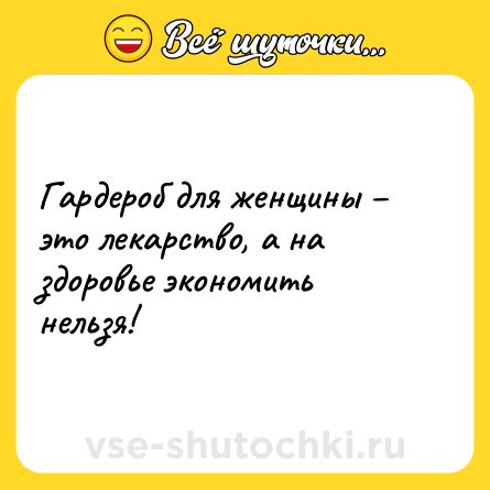 Шутка: Гардероб для женщины – это лекарство, а на здоровье экономить нельзя!
