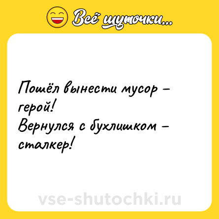 Шутка: Пошёл вынести мусор – герой! <br>Вернулся с бухлишком – сталкер!