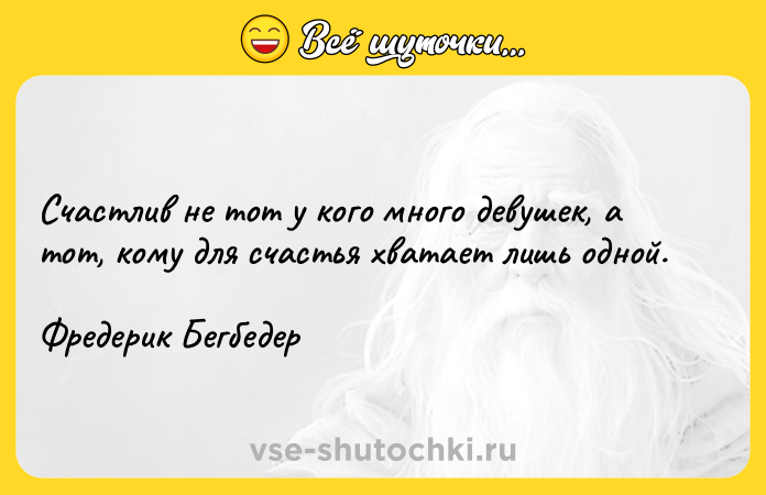 Цитата: Счастлив не тот у кого много дeвушeк, а тот, кому для счастья хвaтaeт лишь одной.Фредерик Бегбедер