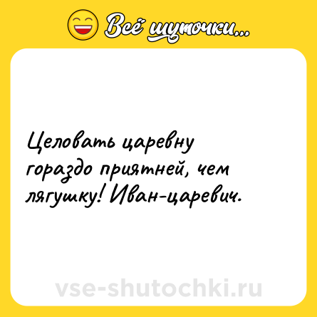 Шутка: Целовать царевну гораздо приятней, чем лягушку! Иван-царевич.