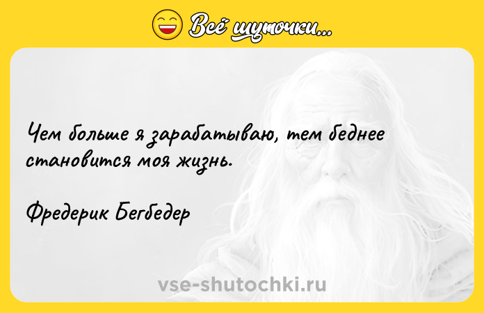 Цитата: Чем больше я зарабатываю, тем беднее становится моя жизнь.Фредерик Бегбедер