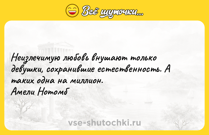 Цитата: Неизлечимую любовь внушают только девушки, сохранившие естественность. А таких одна на миллион. Амели Нотомб