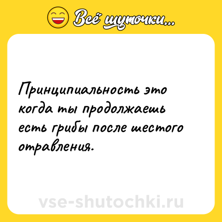 Шутка: Принципиальность это когда ты продолжаешь есть грибы после шестого отравления.