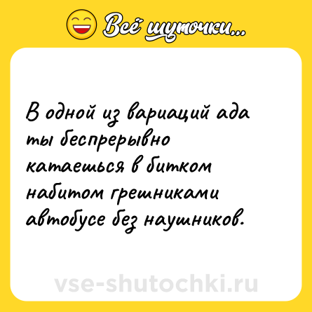 Шутка: В одной из вариаций ада ты беспрерывно катаешься в битком набитом грешниками автобусе без наушников.