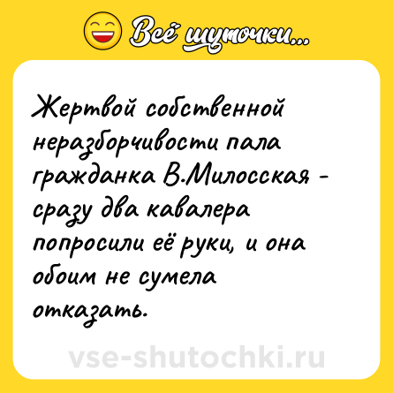 Шутка: Жертвой собственной неразборчивости пала гражданка В.Милосская - сразу два кавалера попросили её руки, и она обоим не сумела отказать.