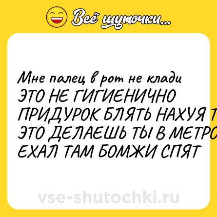 Шутка: Мне палец в рот не клади ЭТО НЕ ГИГИЕНИЧНО ПРИДУРОК БЛЯТЬ НАХУЯ ТЫ ЭТО ДЕЛАЕШЬ ТЫ В МЕТРО ЕХАЛ ТАМ БОМЖИ СПЯТ