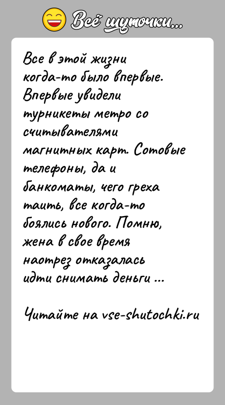 История: Все в этой жизни когда-то было впервые. Впервые увидели турникеты метро со считывателями магнитных карт. Сотовые телефоны, да и банкоматы,