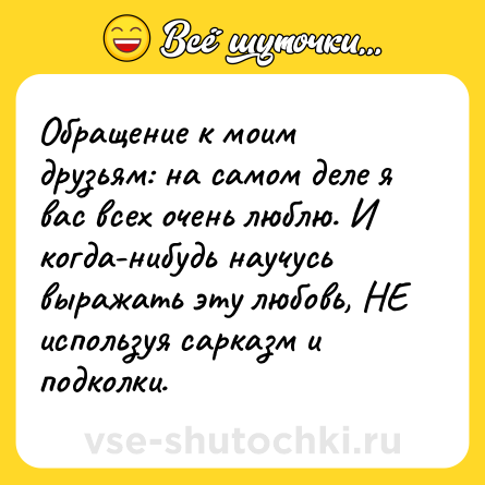 Шутка: Обращение к моим друзьям: на самом деле я вас всех очень люблю. И когда-нибудь научусь выражать эту любовь, НЕ используя сарказм и подколки.