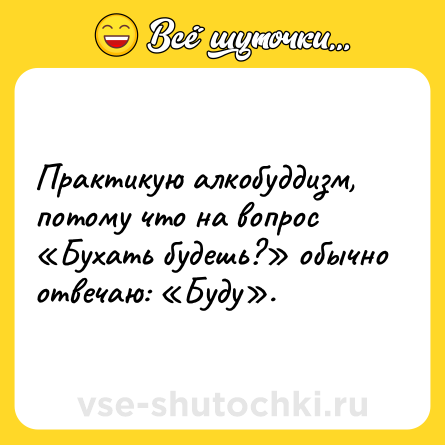Шутка: Практикую алкобуддизм, потому что на вопрос «Бухать будешь?» обычно отвечаю: «Буду».