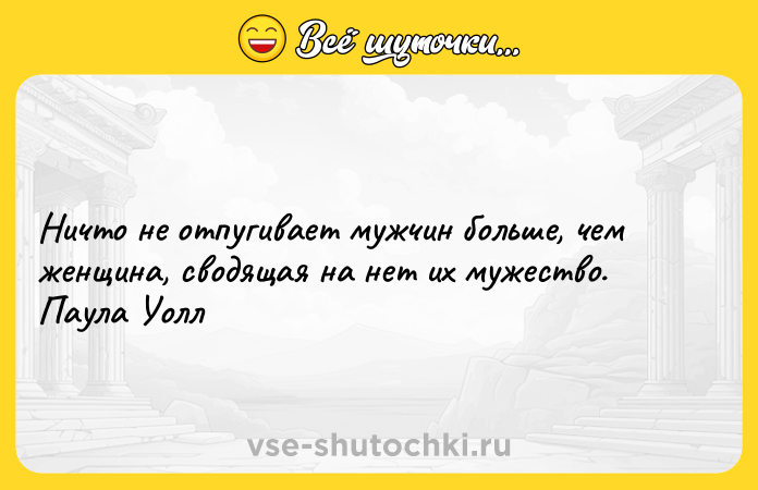 Цитата: Ничто не отпугивает мужчин больше, чем женщина, сводящая на нет их мужество. Паула Уолл
