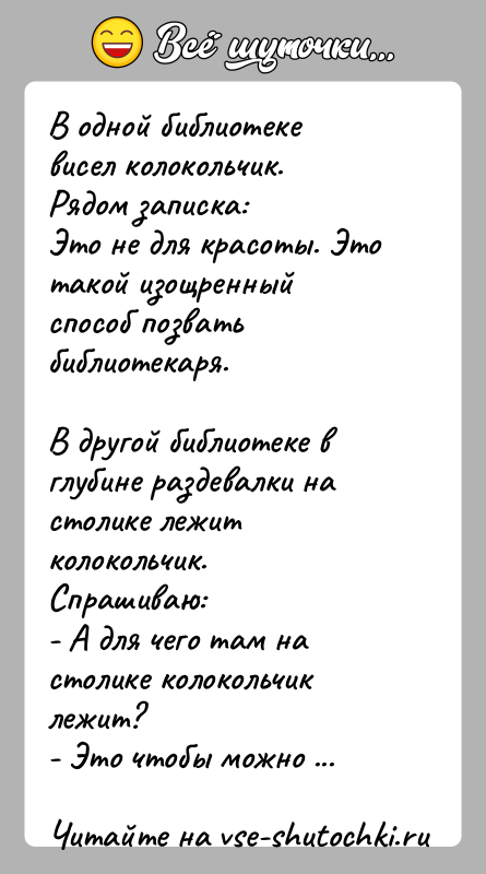 История: В одной библиотеке висел колокольчик. Рядом записка:Это не для красоты. Это такой изощренный способ позвать библиотекаря.В другой библиотеке в глубине