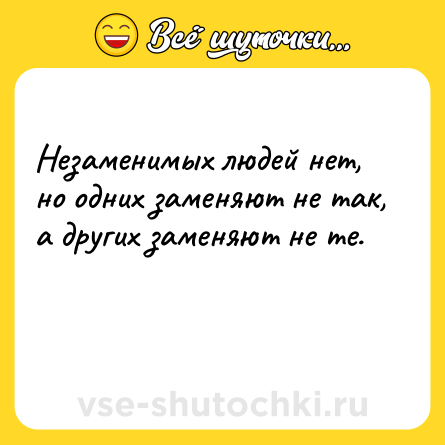 Шутка: Незаменимых людей нет, но одних заменяют не так, а других заменяют не те.<br><br> 