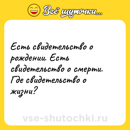 Шутка: Есть свидетельство о рождении. Есть свидетельство о смерти. Где свидетельство о жизни?