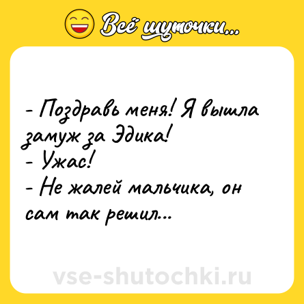 Шутка: - Поздравь меня! Я вышла замуж за Эдика!<br>- Ужас!<br>- Не жалей мальчика, он сам так решил...