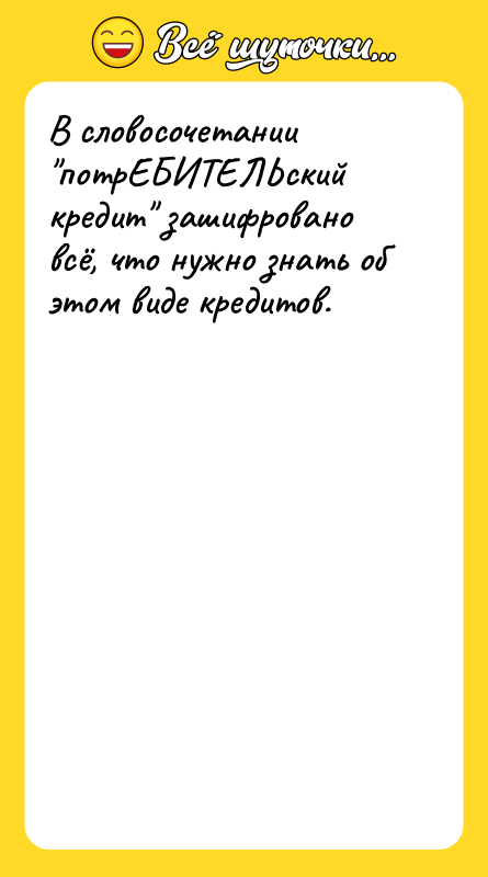 В словосочетании потрЕБИТЕЛЬский кредит зашифровано всё, что нужно знать об