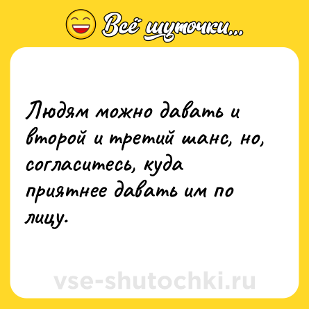 Шутка: Людям можно давать и второй и третий шанс, но, согласитесь, куда приятнее давать им по лицу.