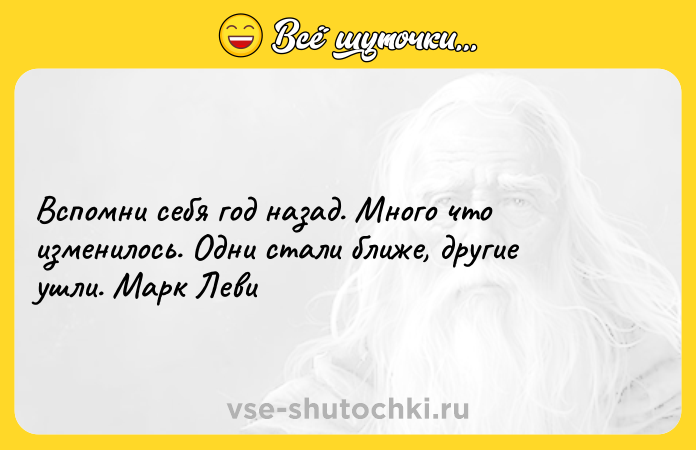 Цитата: Вспомни себя год назад. Много что изменилось. Одни стали ближе, другие ушли. Марк Леви