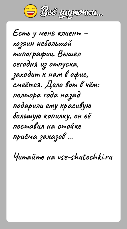История: Есть у меня клиент хозяин небольшой типографии. Вышел сегодня из отпуска, заходит к нам в офис, смеётся. Дело вот