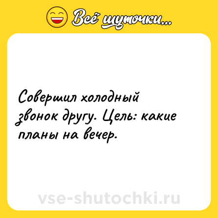 Шутка: Совершил холодный звонок другу. Цель: какие планы на вечер.