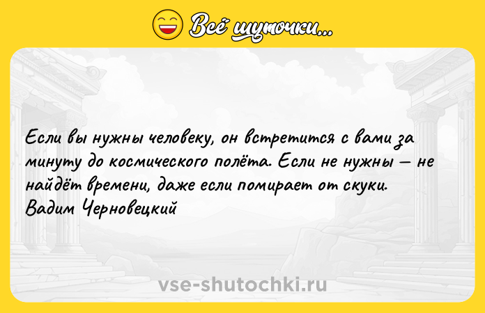 Цитата: Если вы нужны человеку, он встретится с вами за минуту до космического полёта. Если не нужны не найдёт времени, даже если помирает от скуки. Вадим Черновецкий