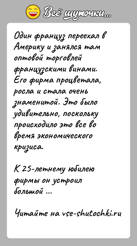 История: Один француз переехал в Америку и занялся там оптовой торговлей французскими винами. Его фирма процветала, росла и стала очень знаменитой.