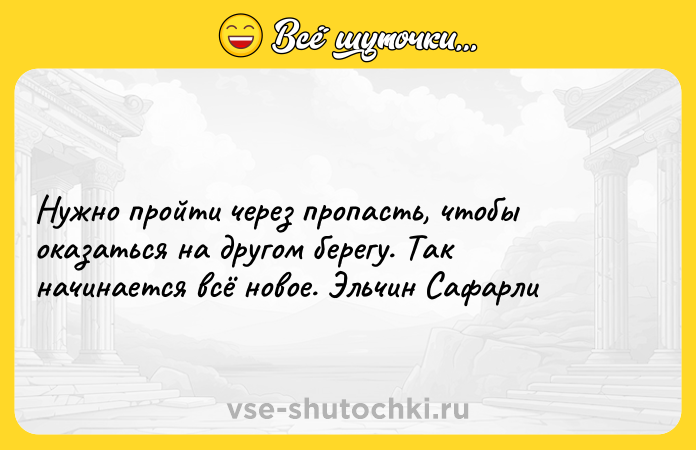 Цитата: Нужно пройти через пропасть, чтобы оказаться на другом берегу. Так начинается всё новое. Эльчин Сафарли
