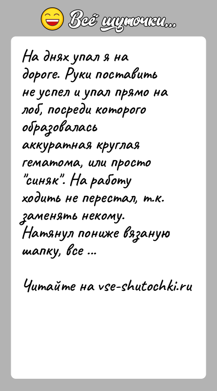 История: На днях упал я на дороге. Руки поставить не успел и упал прямо на лоб, посреди которого образовалась аккуратная круглая