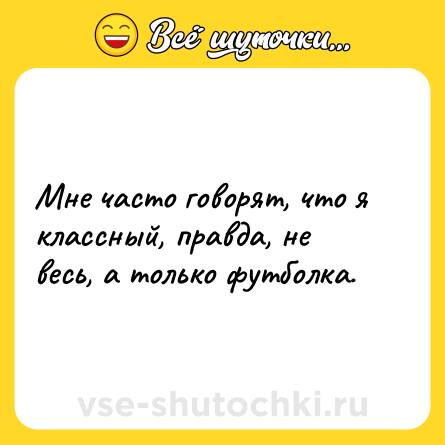 Шутка: Мне часто говорят, что я классный, правда, не весь, а только футболка.