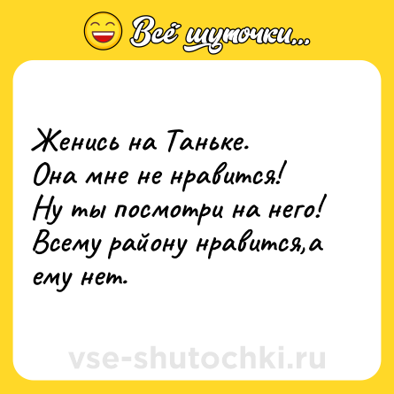Шутка: Женись на Таньке. <br>Она мне не нравится! <br>Ну ты посмотри на него! <br>Всему району нравится,а ему нет.