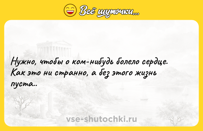 Цитата: Нужно, чтобы о ком-нибудь болело сердце. Как это ни странно, а без этого жизнь пуста..