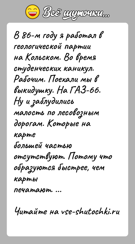 История: В 86-м году я работал в геологической партии на Кольском. Во времястуденческих каникул. Рабочим. Поехали мы в выкидушку. На ГАЗ-66.Ну