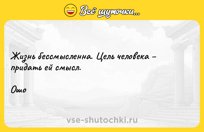 Цитата: Жизнь бессмысленна. Цель человека придать ей смысл. Ошо