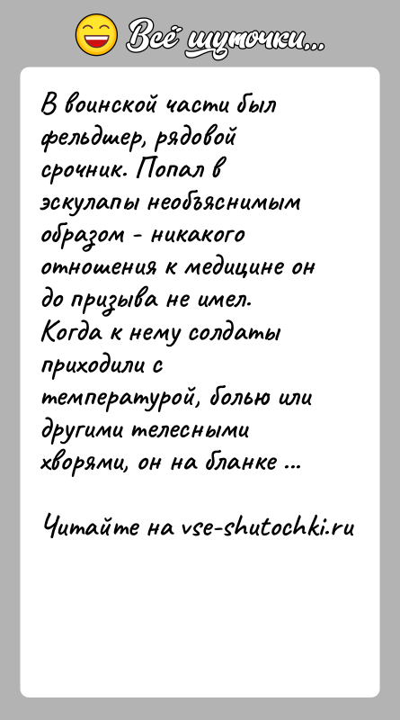 История: В воинской части был фельдшер, рядовой срочник. Попал в эскулапы необъяснимым образом - никакого отношения к медицине он до призыва