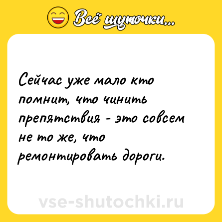 Шутка: Сейчас уже мало кто помнит, что чинить препятствия - это совсем не то же, что ремонтировать дороги.