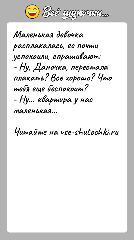 История: Маленькая девочка расплакалась, ее почти успокоили, спрашивают:- Ну, Даночка, перестала плакать? Все хорошо? Что тебя еще беспокоит?- Ну... квартира у