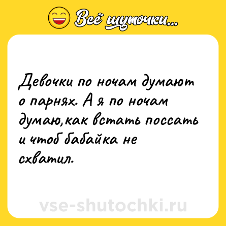 Шутка: Девочки по ночам думают о парнях. А я по ночам думаю,как встать поссать и чтоб бабайка не схватил.