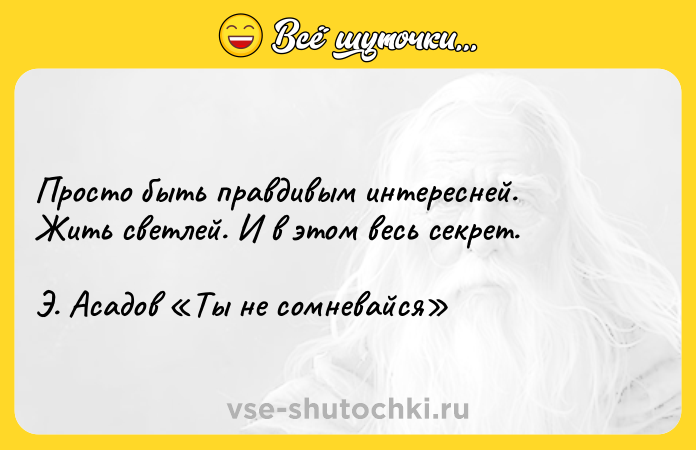 Цитата: Просто быть правдивым интересней. Жить светлей. И в этом весь секрет. Э. Асадов Ты не сомневайся